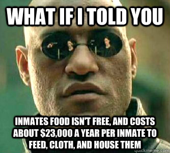 what if i told you Inmates food isn't free, and costs about $23,000 a year per inmate to feed, cloth, and house them - what if i told you Inmates food isn't free, and costs about $23,000 a year per inmate to feed, cloth, and house them  Matrix Morpheus