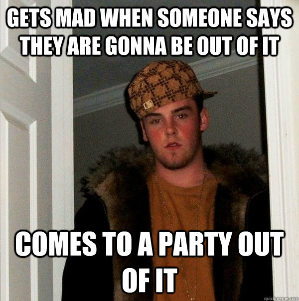 Gets mad when someone says they are gonna be out of it Comes to a party out of it  Scumbag Steve