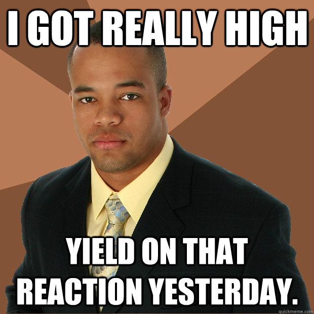 I got really high yield on that reaction yesterday. - I got really high yield on that reaction yesterday.  Successful Black Man