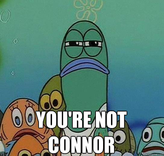  YOU'RE NOT 
CONNOR  Serious fish SpongeBob