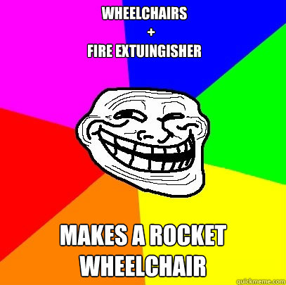 wheelchairs 
     +
fire extuingisher makes a rocket wheelchair  Troll Face