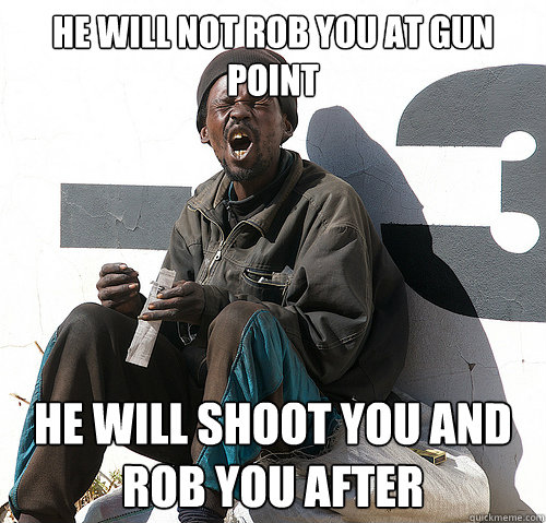 he will not rob you at gun point He will shoot you and rob you after  