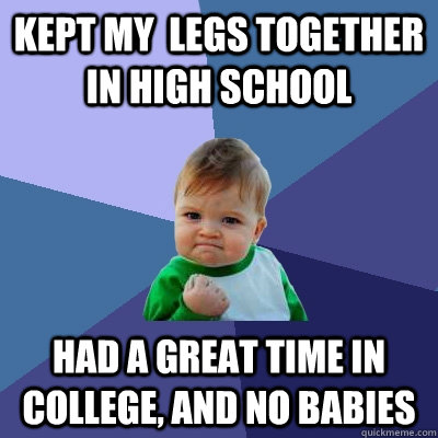 Kept my  legs together in high school Had a great time in college, and no babies  Success Kid