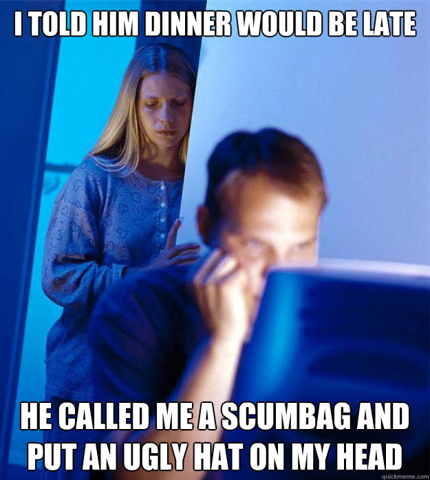 I told him dinner would be late he called me a scumbag and put an ugly hat on my head  Redditors Wife