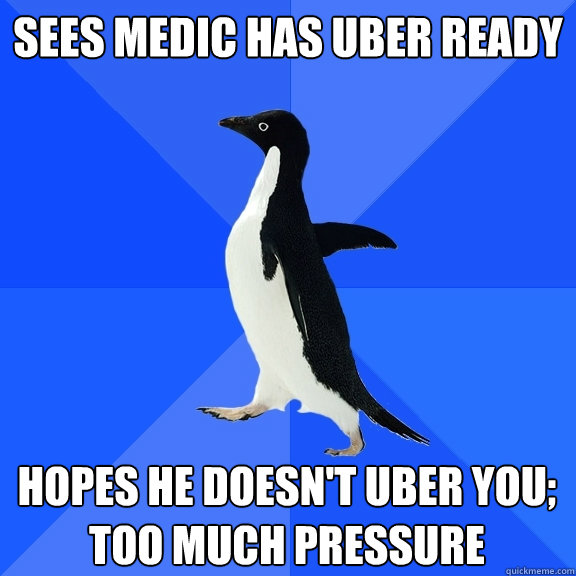 Sees medic has UBER ready Hopes he doesn't uber you; too much pressure  Socially Awkward Penguin