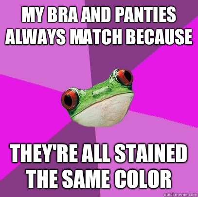 My bra and panties always match because they're all stained the same color  Foul Bachelorette Frog