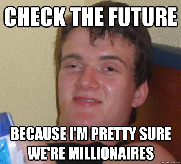 Check the future because I'm pretty sure we're millionaires  10 Guy