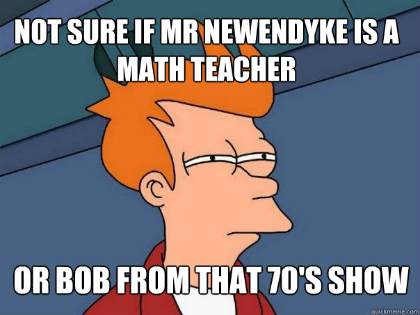 not sure if mr newendyke is a math teacher or bob from that 70's show  Futurama Fry