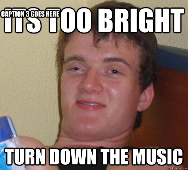 its too bright  turn down the music  Caption 3 goes here - its too bright  turn down the music  Caption 3 goes here  10 Guy