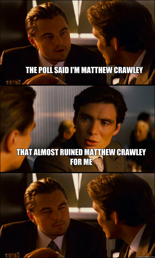 The poll said I'm matthew crawley that almost ruined matthew crawley for me   Inception