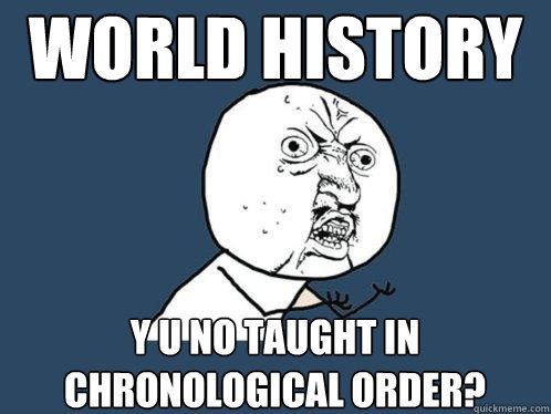 world History y u no taught in chronological order?  Y U No