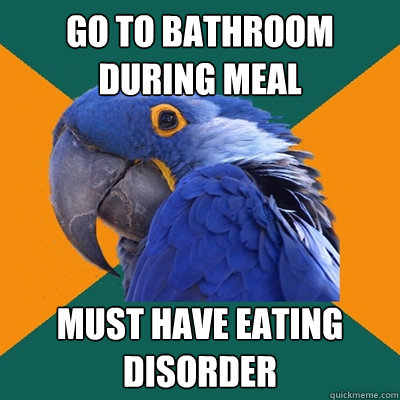 Go to bathroom during meal Must have eating disorder  Paranoid Parrot
