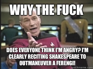 Why the fuck Does everyone think I'm angry? I'm clearly reciting Shakespeare to outmaneuver a Ferengi!  Annoyed Picard