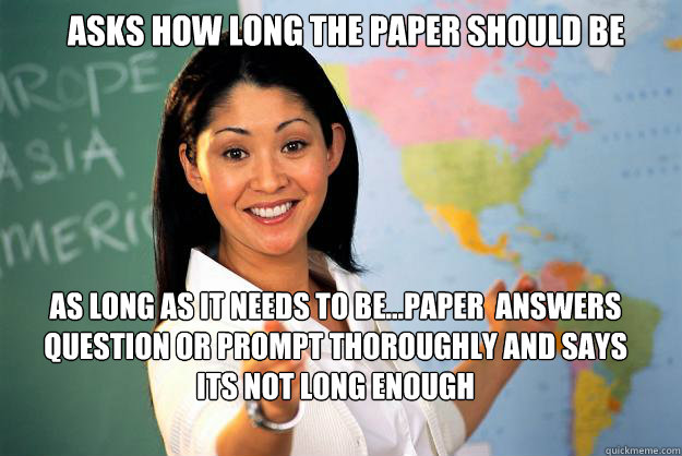 Asks how long the paper should be As long as It needs to be...paper  answers question or prompt thoroughly and says its not long enough   Unhelpful High School Teacher