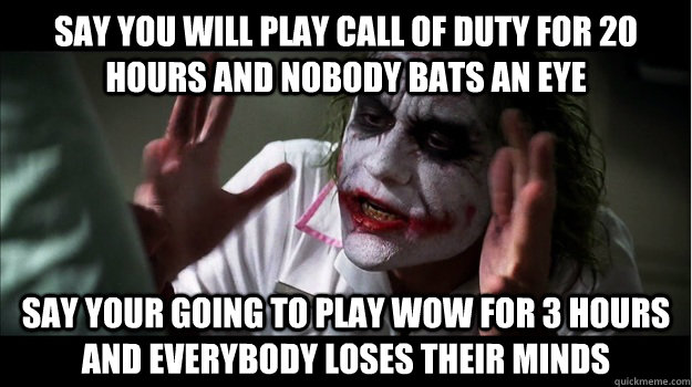 Say you will play Call of duty for 20 hours and nobody bats an eye Say your going to play WOW for 3 hours and everybody loses their minds  Joker Mind Loss