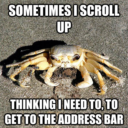 Sometimes I scroll up Thinking I need to, to get to the address bar  Confession Crab