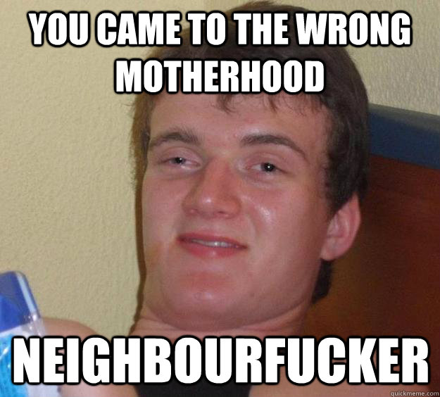 You came to the wrong motherhood Neighbourfucker  10 Guy