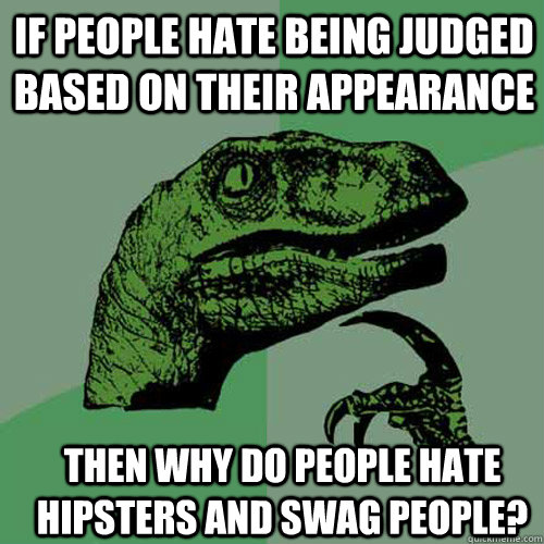 If people hate being judged based on their appearance  Then why do people hate hipsters and swag people?  Philosoraptor