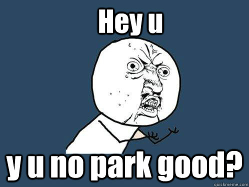 Hey u y u no park good?  Y U No