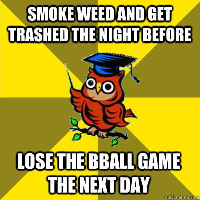 smoke weed and get trashed the night before lose the bball game the next day  Observational Owl