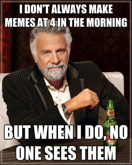 I don't always make memes at 4 in the morning but when i do, no one sees them - I don't always make memes at 4 in the morning but when i do, no one sees them  The Most Interesting Man In The World