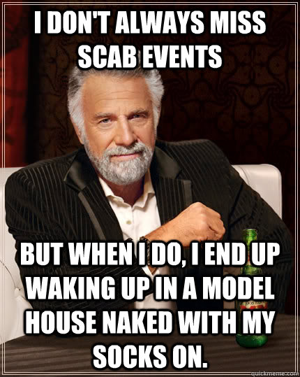 I don't always miss SCAB events but when I do, I end up waking up in a model house naked with my socks on.  The Most Interesting Man In The World