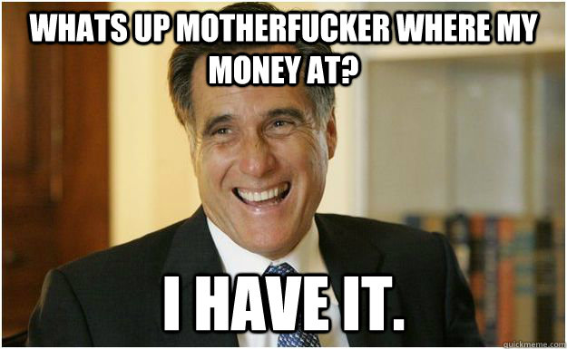 Whats up motherfucker where my money at? I have it.  Mitt Romney