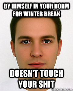 by himself in your dorm for winter break Doesn't touch your shit  