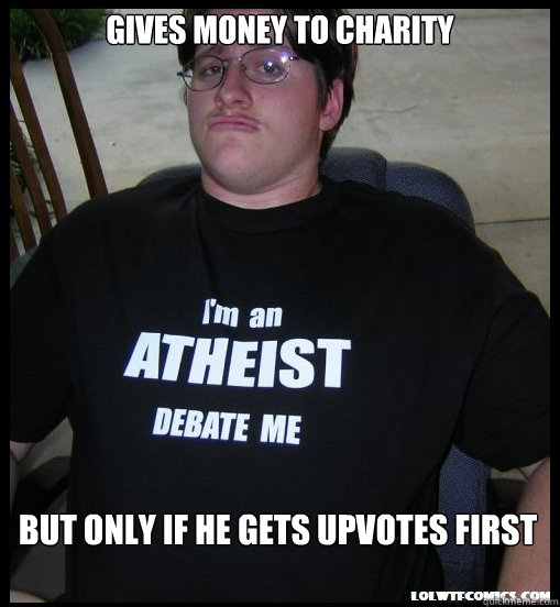 Gives money to charity but only if he gets upvotes first  Scumbag Atheist