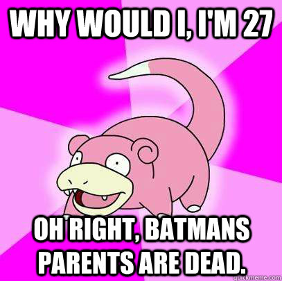 Why would I, I'm 27 Oh right, batmans parents are dead.  Slowpoke