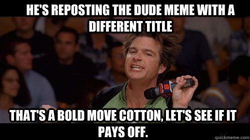 He's reposting the dude meme with a different title that's a bold move cotton, let's see if it pays off.   Bold Move Cotton