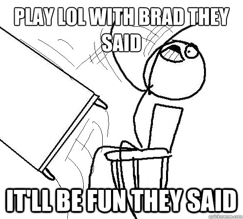 Play LoL with Brad they said It'll be fun they said  Flip A Table