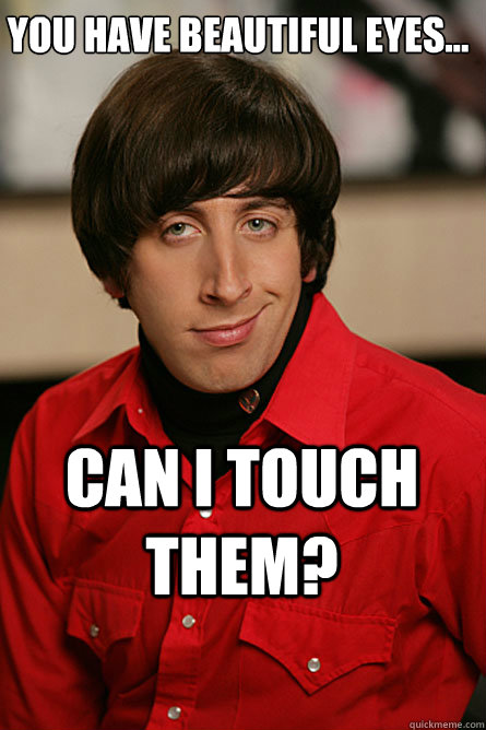 You have beautiful eyes... Can I touch them? - You have beautiful eyes... Can I touch them?  Pickup Line Scientist