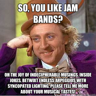 So, you like jam bands? Oh the joy of indecipherable musings, inside jokes, betwixt endless arpeggios with syncopated lighting. please tell me more about your musical tastes! - So, you like jam bands? Oh the joy of indecipherable musings, inside jokes, betwixt endless arpeggios with syncopated lighting. please tell me more about your musical tastes!  Creepy Wonka