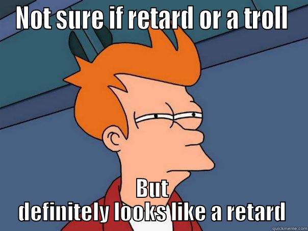 NOT SURE IF RETARD OR A TROLL BUT DEFINITELY LOOKS LIKE A RETARD Futurama Fry