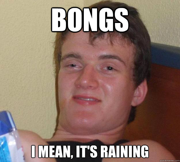 bongs I mean, it's raining  10 Guy