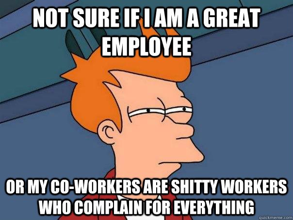 Not sure if I am a great employee Or my co-workers are shitty workers who complain for EVERYTHING - Not sure if I am a great employee Or my co-workers are shitty workers who complain for EVERYTHING  Futurama Fry