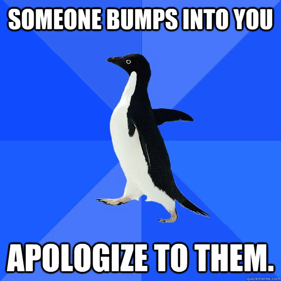 someone bumps into you apologize to them.  Socially Awkward Penguin