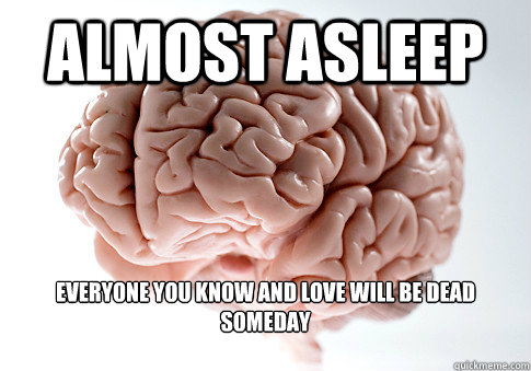 Almost asleep Everyone you know and love will be dead someday 
   Scumbag Brain