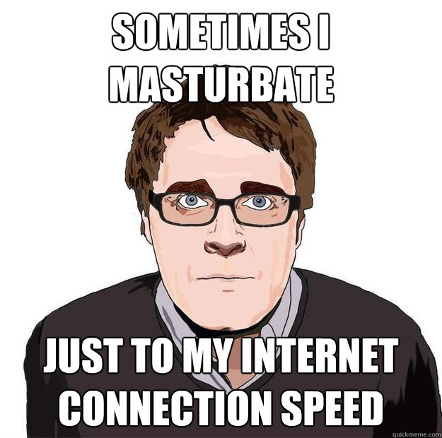 sometimes I masturbate  just to my internet connection speed  Always Online Adam Orth