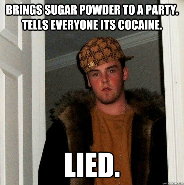 brings sugar powder to a party. tells everyone its cocaine. lied.  Scumbag Steve