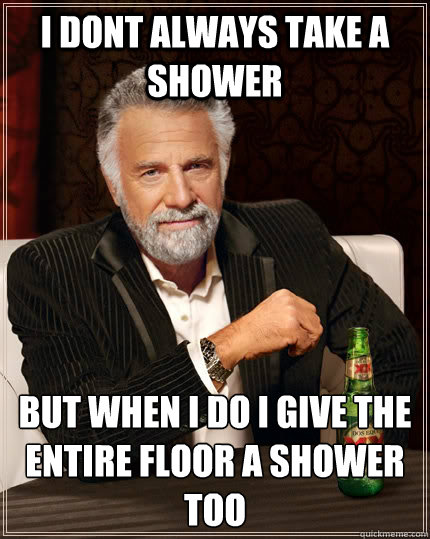 I Dont Always Take A Shower But When I Do I Give The Entire Floor A Shower Too The Most