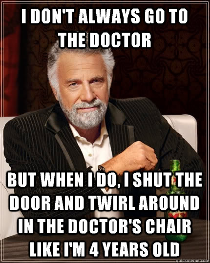 I don't always go to the Doctor but when I do, I shut the door and twirl around in the doctor's chair like I'm 4 years old - I don't always go to the Doctor but when I do, I shut the door and twirl around in the doctor's chair like I'm 4 years old  The Most Interesting Man In The World