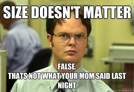 Size doesn't matter false.
Thats not what your mom said last night - Size doesn't matter false.
Thats not what your mom said last night  Schrute