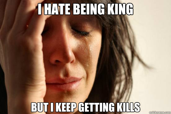 I hate being king but I keep getting kills  First World Problems