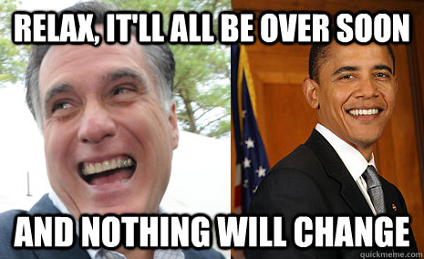 Relax, it'll all be over soon and nothing will change - Relax, it'll all be over soon and nothing will change  2012 Election