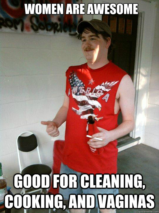 Women are awesome Good for cleaning, cooking, and vaginas  Redneck Randal