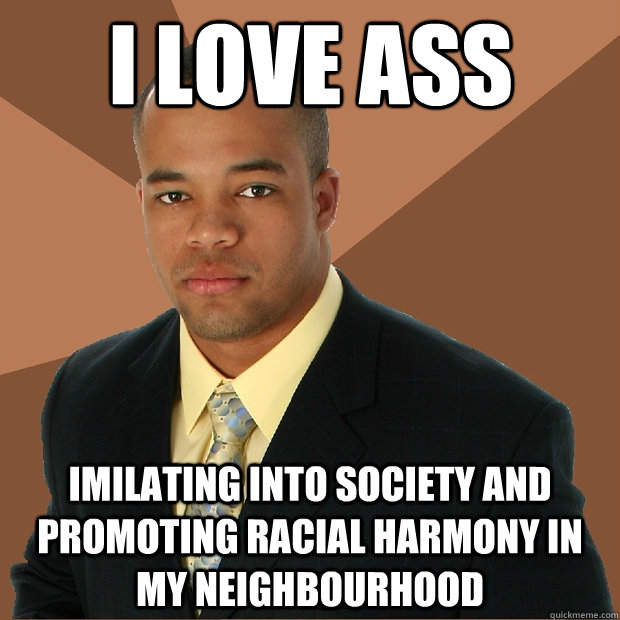 i love ass imilating into society and promoting racial harmony in my neighbourhood  Successful Black Man