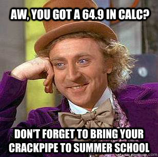 aw, you got a 64.9 in calc? don't forget to bring your crackpipe to summer school  Condescending Wonka