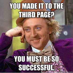 You made it to the third page? You must be so successful.  Condescending Wonka